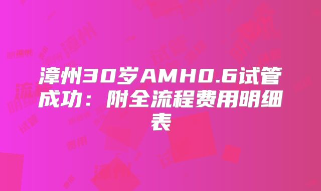 漳州30岁AMH0.6试管成功：附全流程费用明细表