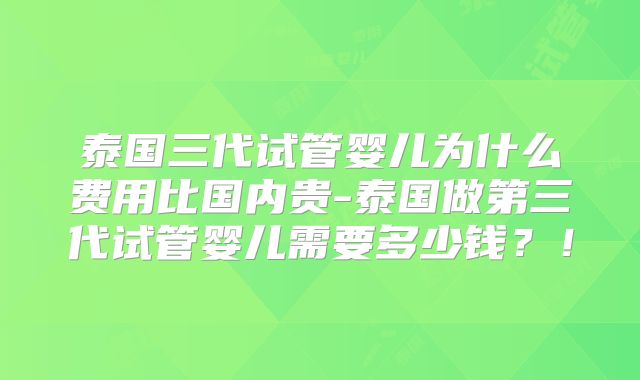 泰国三代试管婴儿为什么费用比国内贵-泰国做第三代试管婴儿需要多少钱?!