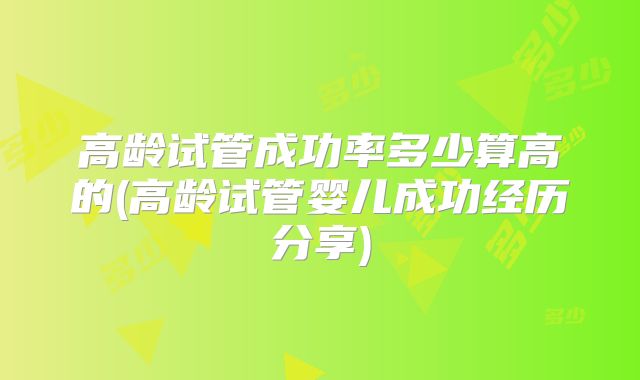 高龄试管成功率多少算高的(高龄试管婴儿成功经历分享)