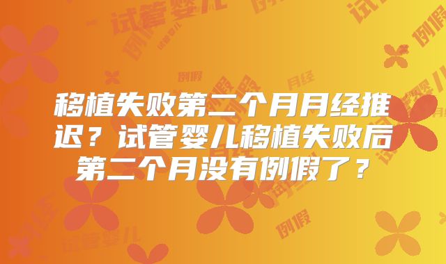 移植失败第二个月月经推迟？试管婴儿移植失败后第二个月没有例假了？