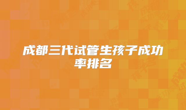 成都三代试管生孩子成功率排名