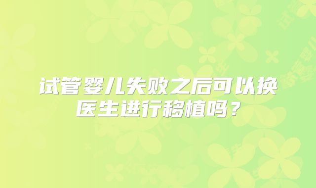试管婴儿失败之后可以换医生进行移植吗？
