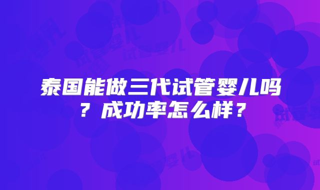 泰国能做三代试管婴儿吗？成功率怎么样？