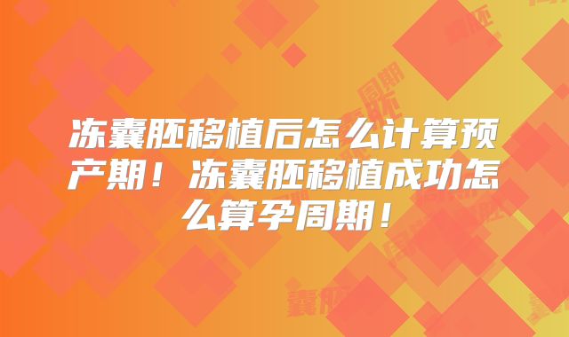 冻囊胚移植后怎么计算预产期!冻囊胚移植成功怎么算孕周期!