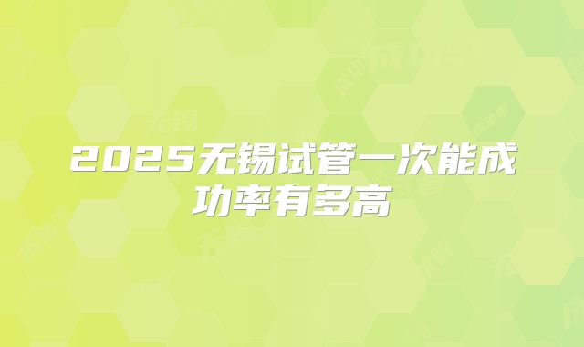 2025无锡试管一次能成功率有多高