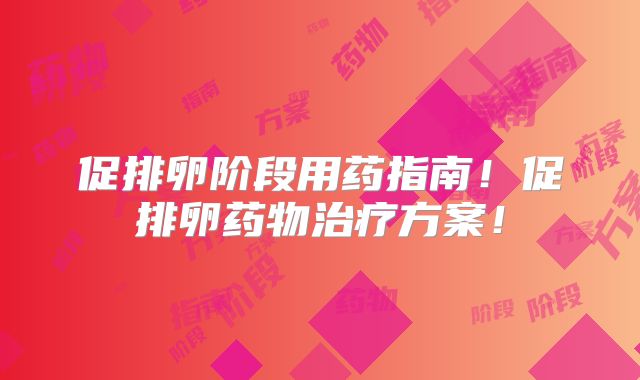促排卵阶段用药指南!促排卵药物治疗方案!
