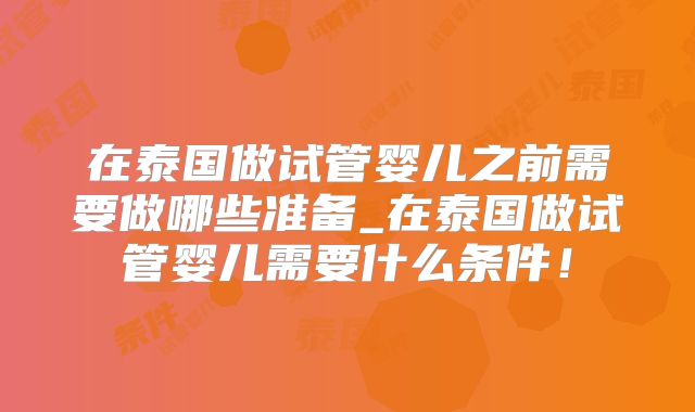 在泰国做试管婴儿之前需要做哪些准备_在泰国做试管婴儿需要什么条件!