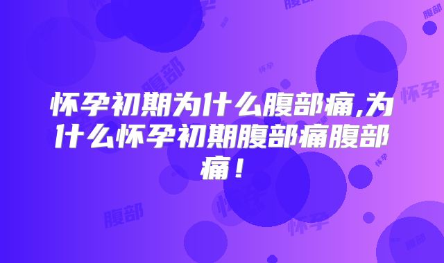 怀孕初期为什么腹部痛,为什么怀孕初期腹部痛腹部痛！