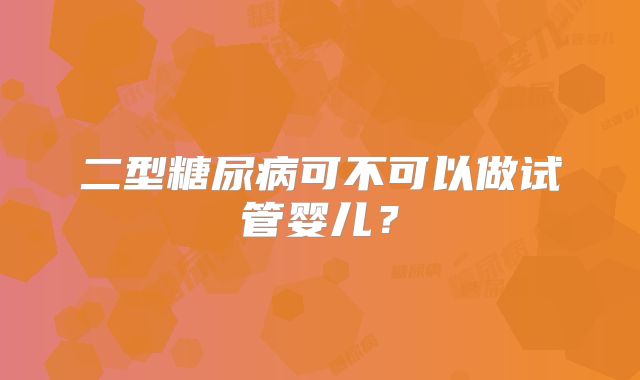 二型糖尿病可不可以做试管婴儿？
