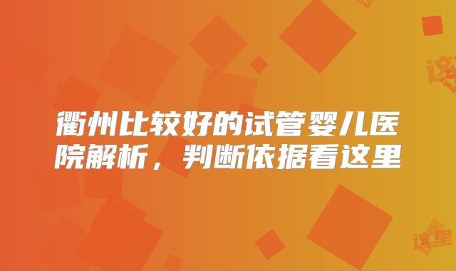 衢州比较好的试管婴儿医院解析，判断依据看这里
