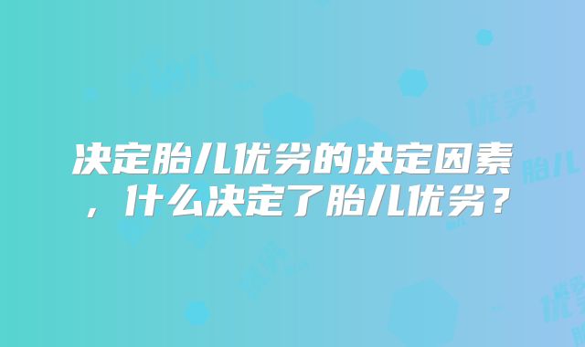 决定胎儿优劣的决定因素,什么决定了胎儿优劣?