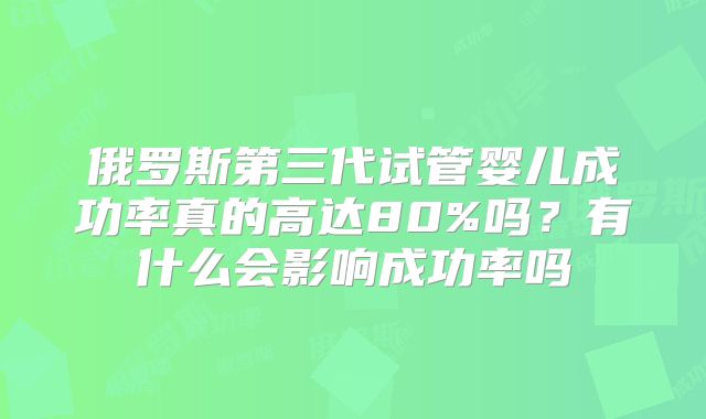 俄罗斯第三代试管婴儿成功率真的高达80%吗？有什么会影响成功率吗