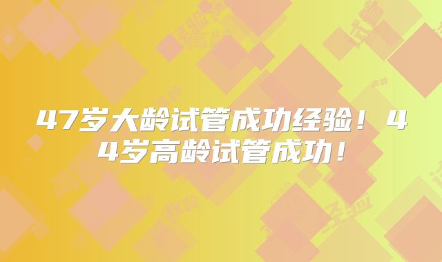 47岁大龄试管成功经验！44岁高龄试管成功！