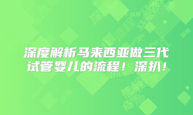 深度解析马来西亚做三代试管婴儿的流程!深扒!