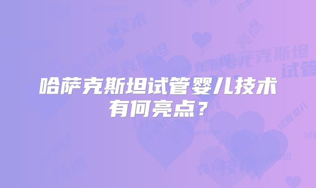 哈萨克斯坦试管婴儿技术有何亮点？