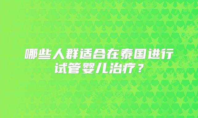 哪些人群适合在泰国进行试管婴儿治疗？