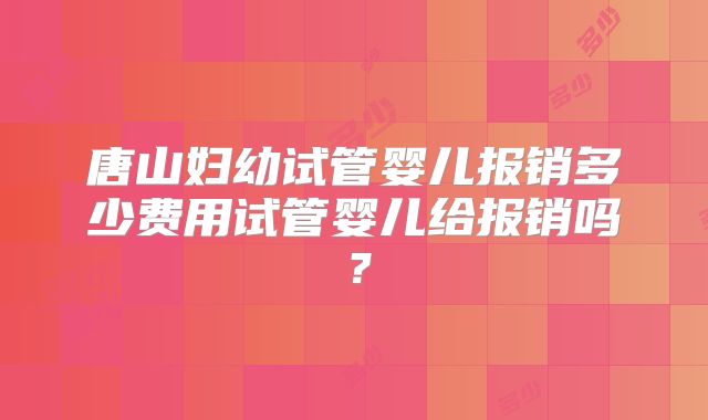 唐山妇幼试管婴儿报销多少费用试管婴儿给报销吗？
