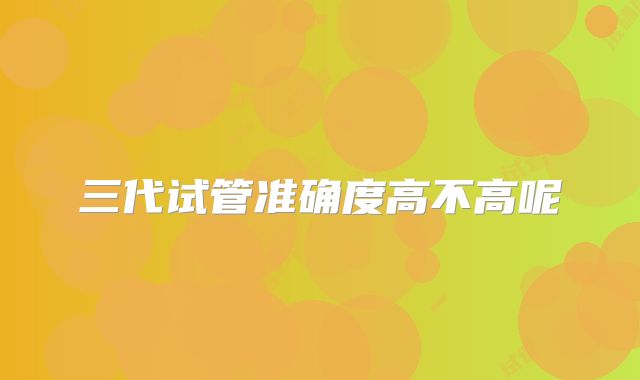 三代试管准确度高不高呢