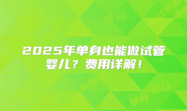 2025年单身也能做试管婴儿？费用详解！
