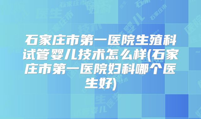 石家庄市第一医院生殖科试管婴儿技术怎么样(石家庄市第一医院妇科哪个医生好)