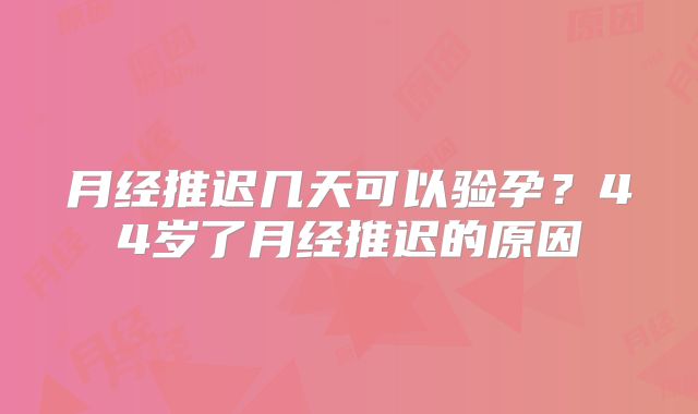 月经推迟几天可以验孕?44岁了月经推迟的原因