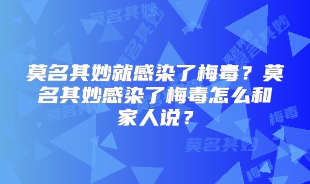 莫名其妙就感染了梅毒?莫名其妙感染了梅毒怎么和家人说?