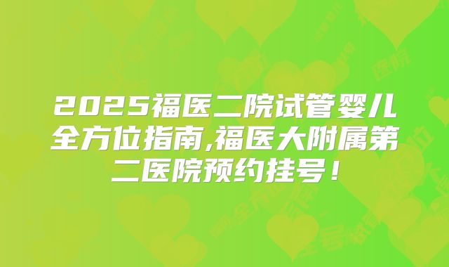 2025福医二院试管婴儿全方位指南,福医大附属第二医院预约挂号！