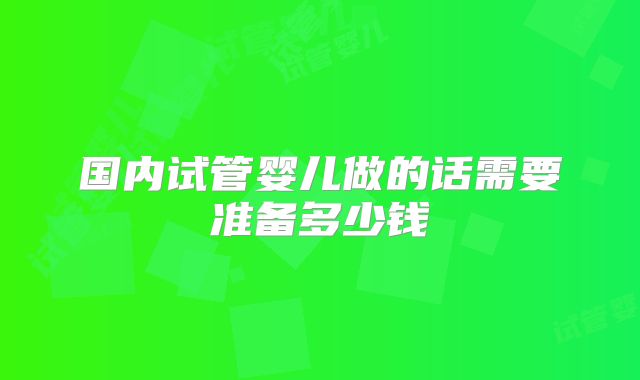 国内试管婴儿做的话需要准备多少钱