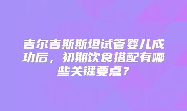 吉尔吉斯斯坦试管婴儿成功后，初期饮食搭配有哪些关键要点？