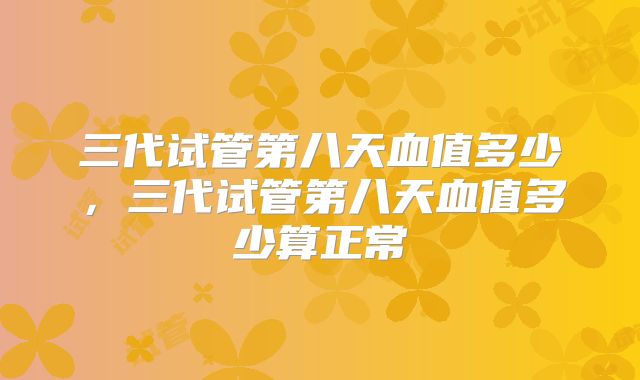 三代试管第八天血值多少，三代试管第八天血值多少算正常
