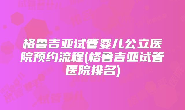 格鲁吉亚试管婴儿公立医院预约流程(格鲁吉亚试管医院排名)