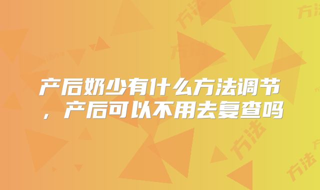 产后奶少有什么方法调节，产后可以不用去复查吗