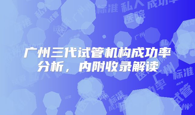 广州三代试管机构成功率分析，内附收录解读