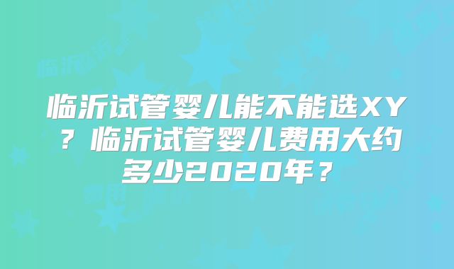 临沂试管婴儿能不能选XY？临沂试管婴儿费用大约多少2020年？