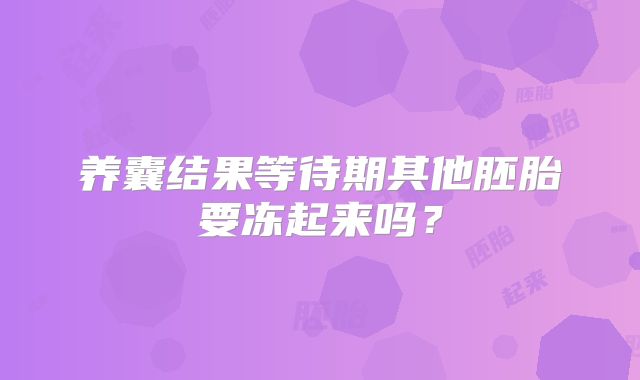 养囊结果等待期其他胚胎要冻起来吗？