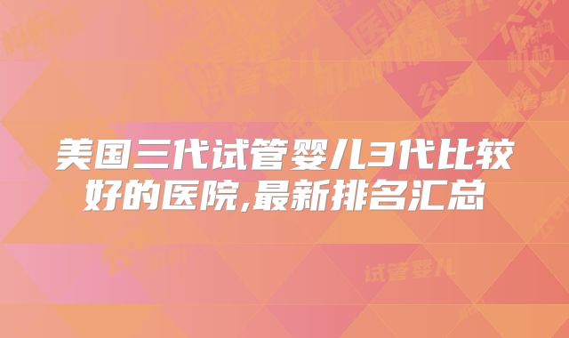 美国三代试管婴儿3代比较好的医院,最新排名汇总