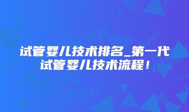 试管婴儿技术排名_第一代试管婴儿技术流程!
