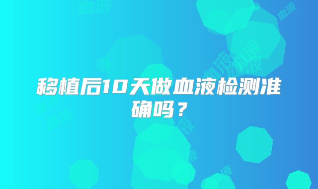 移植后10天做血液检测准确吗？
