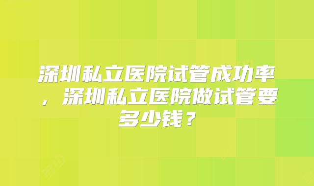 深圳私立医院试管成功率，深圳私立医院做试管要多少钱？
