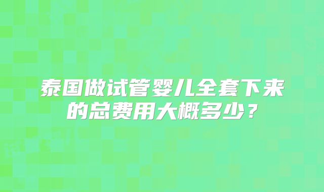 泰国做试管婴儿全套下来的总费用大概多少？