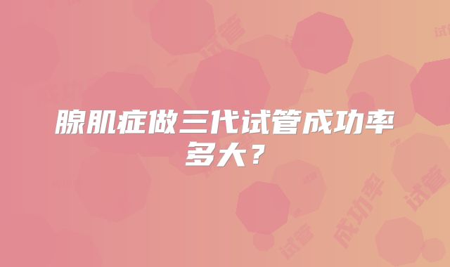 腺肌症做三代试管成功率多大？