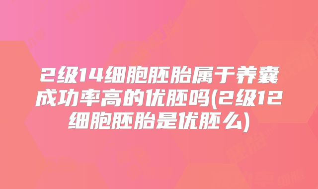 2级14细胞胚胎属于养囊成功率高的优胚吗(2级12细胞胚胎是优胚么)