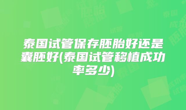 泰国试管保存胚胎好还是囊胚好(泰国试管移植成功率多少)