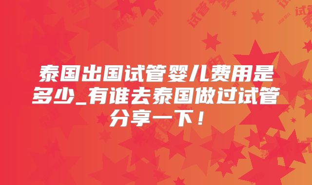 泰国出国试管婴儿费用是多少_有谁去泰国做过试管分享一下!