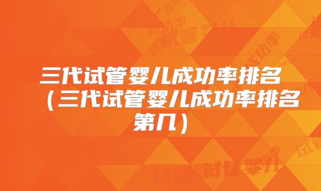 三代试管婴儿成功率排名（三代试管婴儿成功率排名第几）