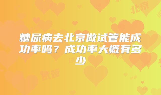 糖尿病去北京做试管能成功率吗?成功率大概有多少