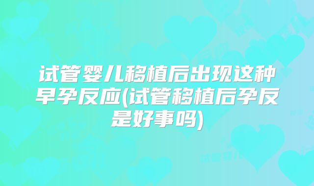 试管婴儿移植后出现这种早孕反应(试管移植后孕反是好事吗)