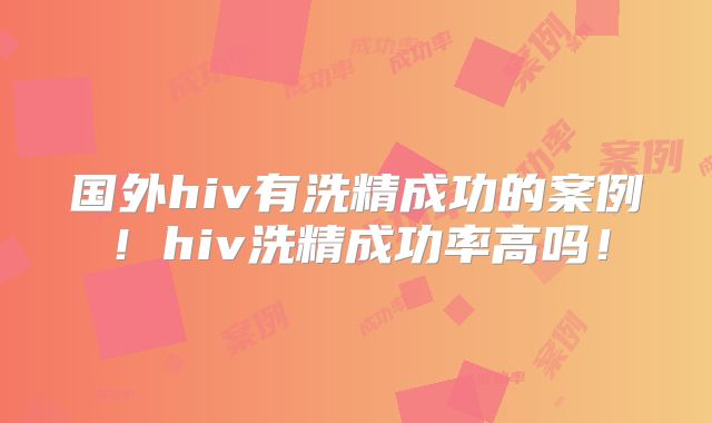 国外hiv有洗精成功的案例！hiv洗精成功率高吗！