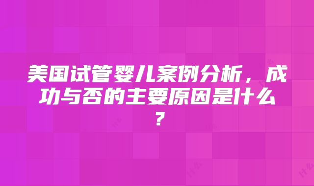 美国试管婴儿案例分析，成功与否的主要原因是什么？