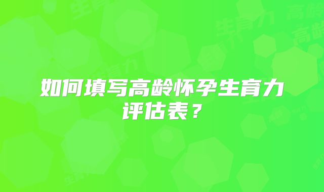 如何填写高龄怀孕生育力评估表?